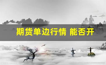 期货单边行情 能否开仓_https://www.wanyuyiyao.com_深交所_第1张